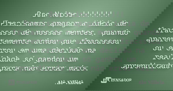 Boa Noite !!!!!!! Precisamos apagar a ideia de fracasso de nossas mentes, quando aparentemente achou que fracassou ou errou em uma decisão na realidade só ganho... Frase de Ale Villela.