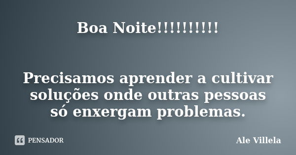 Boa Noite!!!!!!!!!! Precisamos aprender a cultivar soluções onde outras pessoas só enxergam problemas.... Frase de ALE VILLELA.