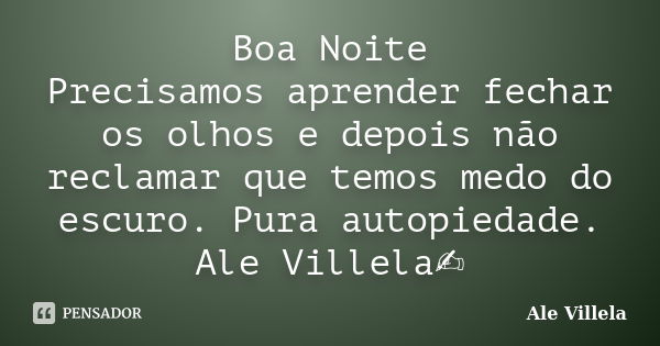 Boa Noite Precisamos aprender fechar os olhos e depois não reclamar que temos medo do escuro. Pura autopiedade. Ale Villela✍️... Frase de ALE VILLELA.