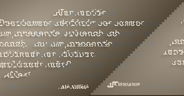 Boa noite Precisamos definir se somos um presente vivendo do passado, ou um presente acreditando no futuro. complicado não? Ale✍️... Frase de ALE VILLELA.