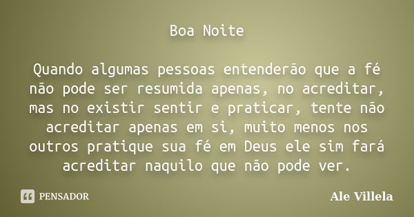 Boa Noite Quando algumas pessoas entenderão que a fé não pode ser resumida apenas, no acreditar, mas no existir sentir e praticar, tente não acreditar apenas em... Frase de ALE VILLELA.