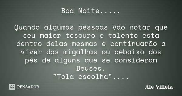 Boa Noite..... Quando algumas pessoas vão notar que seu maior tesouro e talento está dentro delas mesmas e continuarão a viver das migalhas ou debaixo dos pés d... Frase de ALE VILLELA.