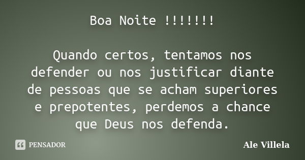 Boa Noite !!!!!!! Quando certos, tentamos nos defender ou nos justificar diante de pessoas que se acham superiores e prepotentes, perdemos a chance que Deus nos... Frase de Ale Villela.