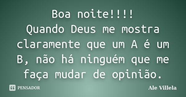 Boa noite!!!! Quando Deus me mostra claramente que um A é um B, não há ninguém que me faça mudar de opinião.... Frase de Ale Villela.