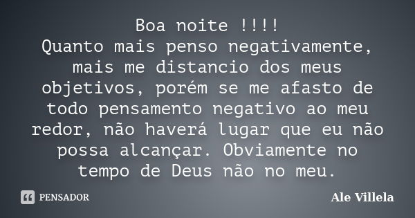 Boa noite !!!! Quanto mais penso negativamente, mais me distancio dos meus objetivos, porém se me afasto de todo pensamento negativo ao meu redor, não haverá lu... Frase de ALE VILLELA.