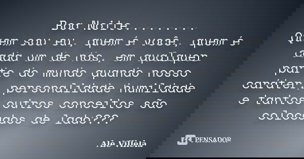Boa Noite......... Quem sou eu, quem é você, quem é cada um de nós, em qualquer parte do mundo quando nosso caráter, personalidade humildade e tantos outros con... Frase de Ale Villela.