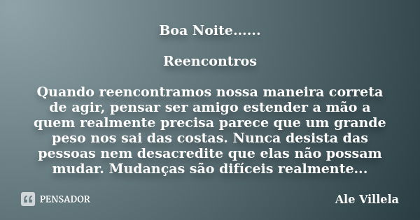 Boa Noite...... Reencontros Quando reencontramos nossa maneira correta de agir, pensar ser amigo estender a mão a quem realmente precisa parece que um grande pe... Frase de Ale Villela.