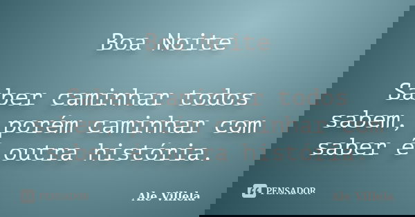 Boa Noite Saber caminhar todos sabem, porém caminhar com saber é outra história.... Frase de ALE VILLELA.