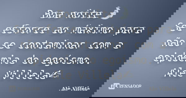 Boa noite🌛 Se esforce ao máximo para não se contaminar com a epidemia do egoísmo. Ale Villela✍️... Frase de ALE VILLELA.