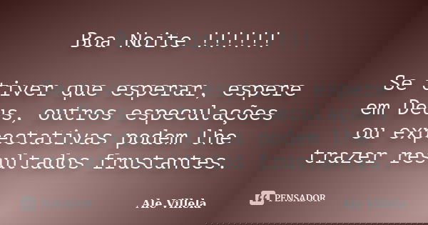 Boa Noite !!!!!! Se tiver que esperar, espere em Deus, outros especulações ou expectativas podem lhe trazer resultados frustantes.... Frase de Ale Villela.