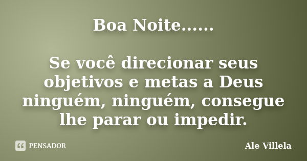 Boa Noite...... Se você direcionar seus objetivos e metas a Deus ninguém, ninguém, consegue lhe parar ou impedir.... Frase de ALE VILLELA.