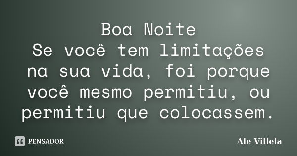 Boa Noite Se você tem limitações na sua vida, foi porque você mesmo permitiu, ou permitiu que colocassem.... Frase de Ale Villela.