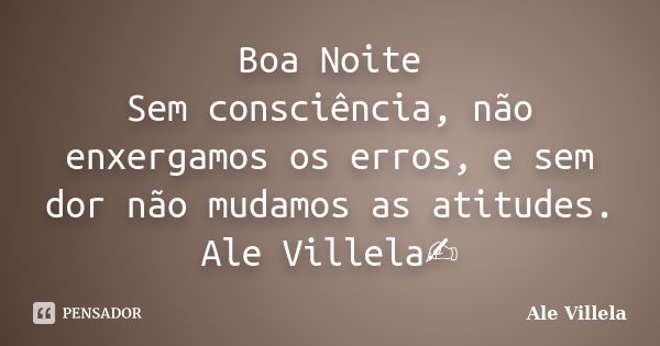 Boa Noite Sem consciência, não enxergamos os erros, e sem dor não mudamos as atitudes. Ale Villela✍️... Frase de ALE VILLELA.