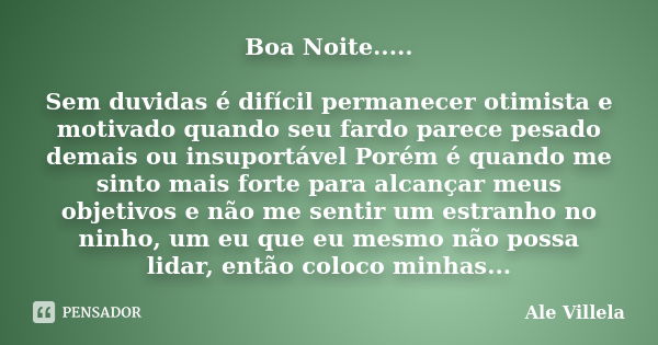 Boa Noite..... Sem duvidas é difícil permanecer otimista e motivado quando seu fardo parece pesado demais ou insuportável Porém é quando me sinto mais forte par... Frase de Ale Villela.