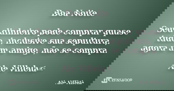 Boa Noite Seu dinheiro pode comprar quase tudo, inclusive sua sepultura, agora um amigo, não se compra. Ale Villela✍️... Frase de ALE VILLELA.