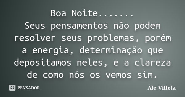 Boa Noite....... Seus pensamentos não podem resolver seus problemas, porém a energia, determinação que depositamos neles, e a clareza de como nós os vemos sim.... Frase de ALE VILLELA.