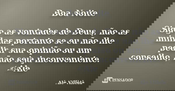 Boa Noite Sigo as vontades de Deus, não as minhas portanto se eu não lhe pedir sua opinião ou um conselho, não seja inconveniente. ✍️Ale... Frase de ALE VILLELA.