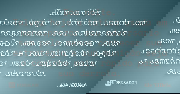Boa noite. Talvez hoje a tática usada em menosprezar seu adversário sem pelo menos conhecer sua estratégia e sua munição seja o caminho mais rápido para sua der... Frase de ALE VILLELA.
