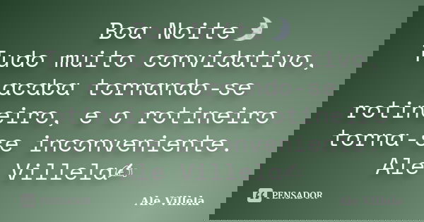 Boa Noite🌛 Tudo muito convidativo, acaba tornando-se rotineiro, e o rotineiro torna-se inconveniente. Ale Villela✍️... Frase de ALE VILLELA.