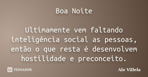 Boa Noite Ultimamente vem faltando inteligência social as pessoas, então o que resta é desenvolvem hostilidade e preconceito.... Frase de ALE VILLELA.