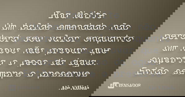 Boa Noite Um balde emendado não perderá seu valor enquanto um novo não provar que suporta o peso da água. Então sempre o preserve... Frase de ALE VILLELA.