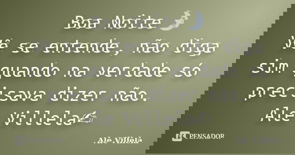 Boa Noite🌛 Vê se entende, não diga sim quando na verdade só precisava dizer não. Ale Villela✍️... Frase de ALE VILLELA.