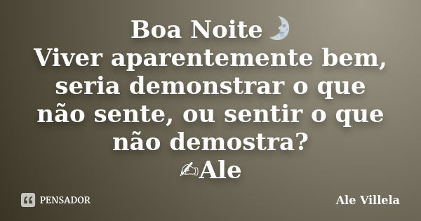 Boa Noite🌛 Viver aparentemente bem, seria demonstrar o que não sente, ou sentir o que não demostra? ✍️Ale... Frase de ALE VILLELA.