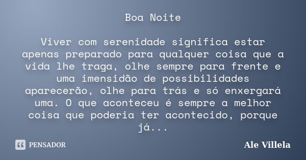 Boa Noite Viver com serenidade significa estar apenas preparado para qualquer coisa que a vida lhe traga, olhe sempre para frente e uma imensidão de possibilida... Frase de ALE VILLELA.