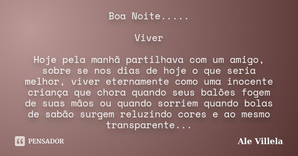 Boa Noite..... Viver Hoje pela manhã partilhava com um amigo, sobre se nos dias de hoje o que seria melhor, viver eternamente como uma inocente criança que chor... Frase de Ale Villela.