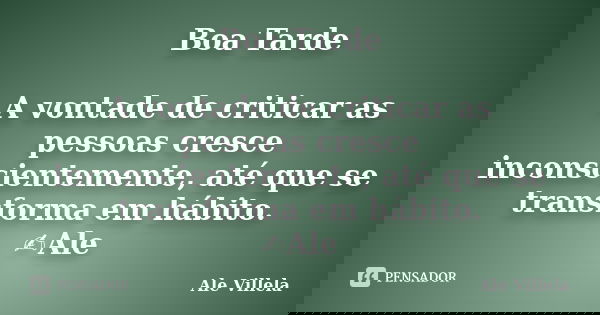 Boa Tarde A vontade de criticar as pessoas cresce inconscientemente, até que se transforma em hábito. ✍️Ale... Frase de ALE VILLELA.