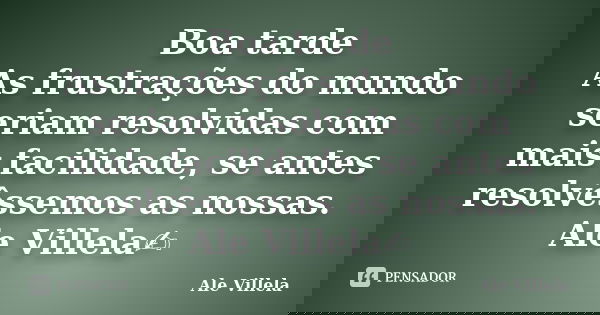 Boa tarde As frustrações do mundo seriam resolvidas com mais facilidade, se antes resolvêssemos as nossas. Ale Villela✍️... Frase de ALE VILLELA.