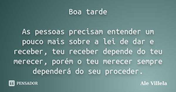 Boa tarde As pessoas precisam entender um pouco mais sobre a lei de dar e receber, teu receber depende do teu merecer, porém o teu merecer sempre dependerá do s... Frase de ALE VILLELA.