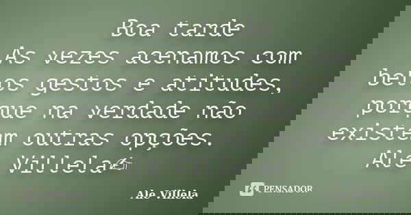 Boa tarde As vezes acenamos com belos gestos e atitudes, porque na verdade não existem outras opções. Ale Villela✍️... Frase de ALE VILLELA.