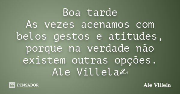 Boa tarde As vezes acenamos com belos gestos e atitudes, porque na verdade não existem outras opções. Ale Villela✍️... Frase de ALE VILLELA.