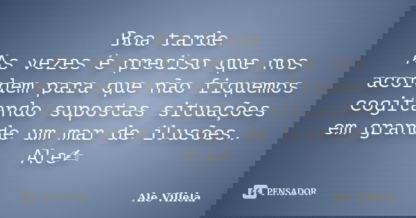 Boa tarde As vezes é preciso que nos acordem para que não fiquemos cogitando supostas situações em grande um mar de ilusões. Ale✍️... Frase de ALE VILLELA.
