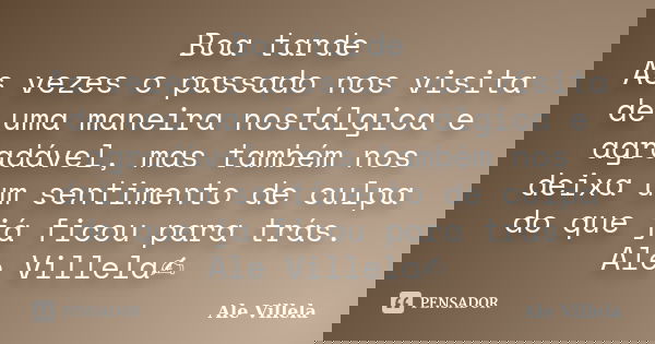 Boa tarde As vezes o passado nos visita de uma maneira nostálgica e agradável, mas também nos deixa um sentimento de culpa do que já ficou para trás. Ale Villel... Frase de ALE VILLELA.