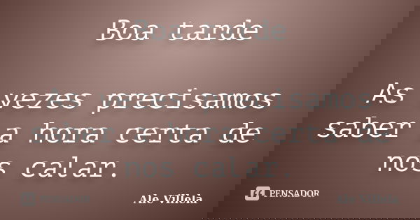 Boa tarde As vezes precisamos saber a hora certa de nos calar.... Frase de ALE VILLELA.