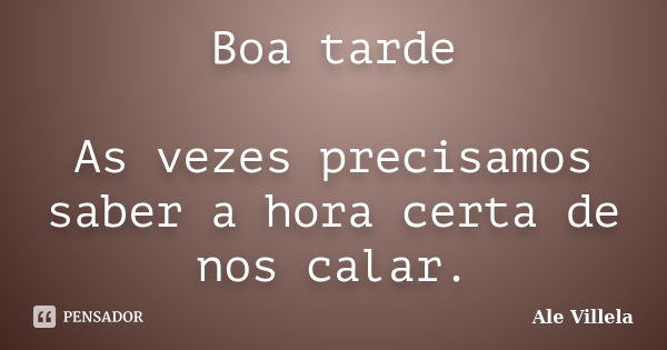 Boa tarde As vezes precisamos saber a hora certa de nos calar.... Frase de ALE VILLELA.