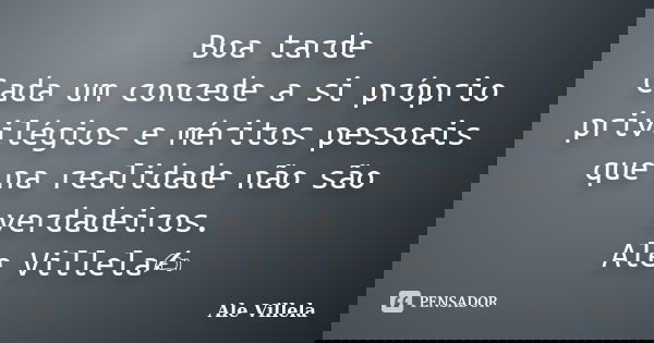 Boa tarde Cada um concede a si próprio privilégios e méritos pessoais que na realidade não são verdadeiros. Ale Villela✍️... Frase de ALE VILLELA.