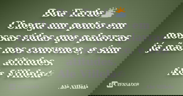 Boa Tarde⛅ Chega um ponto em nossas vidas que palavras já não nos convence, e sim atitudes. Ale Villela✍️... Frase de ALE VILLELA.