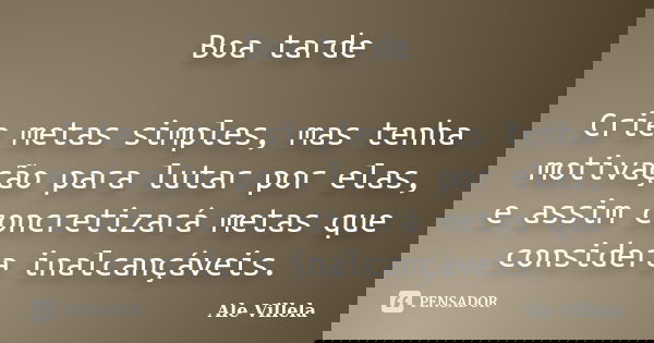 Boa tarde Crie metas simples, mas tenha motivação para lutar por elas, e assim concretizará metas que considera inalcançáveis.... Frase de ALE VILLELA.