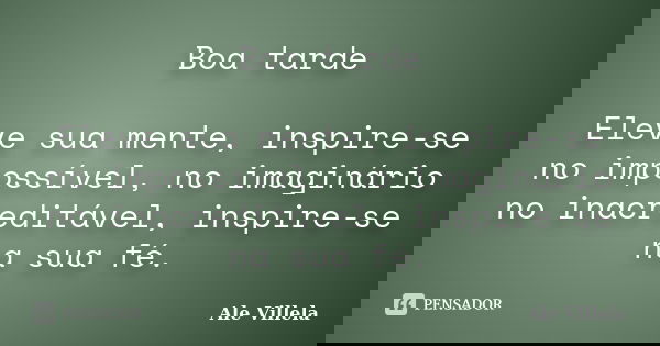 Boa tarde Eleve sua mente, inspire-se no impossível, no imaginário no inacreditável, inspire-se na sua fé.... Frase de ALE VILLELA.