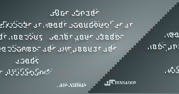 Boa tarde Existe o medo saudável e o medo nocivo, acho que todos nós precisamos de um pouco de cada. Ale Villela✍️... Frase de ALE VILLELA.
