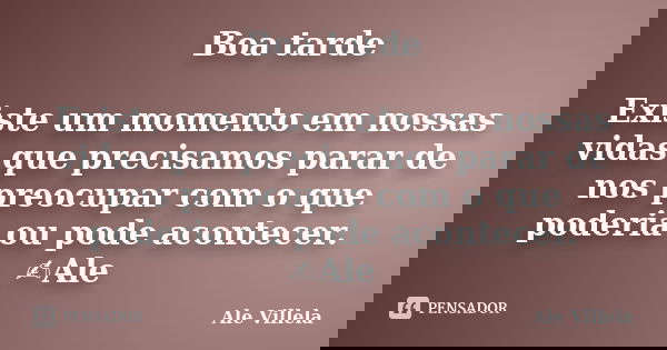 Boa tarde Existe um momento em nossas vidas que precisamos parar de nos preocupar com o que poderia ou pode acontecer. ✍️Ale... Frase de ALE VILLELA.