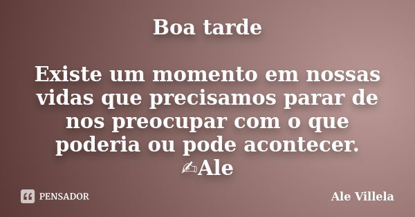 Boa tarde Existe um momento em nossas vidas que precisamos parar de nos preocupar com o que poderia ou pode acontecer. ✍️Ale... Frase de ALE VILLELA.