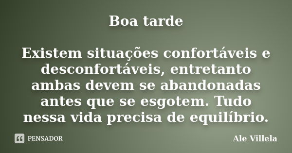 Boa tarde Existem situações confortáveis e desconfortáveis, entretanto ambas devem se abandonadas antes que se esgotem. Tudo nessa vida precisa de equilíbrio.... Frase de ALE VILLELA.