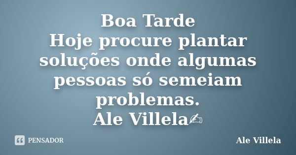 Boa Tarde Hoje procure plantar soluções onde algumas pessoas só semeiam problemas. Ale Villela✍️... Frase de ALE VILLELA.