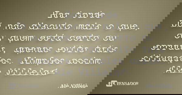 Boa tarde Já não discuto mais o que, ou quem está certo ou errado, apenas evito tais situações. Simples assim. Ale Villela✍️... Frase de ALE VILLELA.