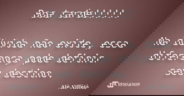 Boa tarde!!!!! Na dúvida não exite, essa diferença pode definir seu destino.... Frase de Ale Villela.
