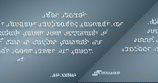 Boa tarde Não busque culpados,quando na verdade quem vem errando é você.É tua a culpa quando as coisas não saem como vc quer. ✍️... Frase de ALE VILLELA.